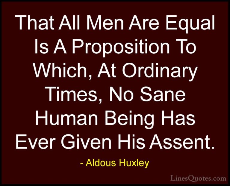 Aldous Huxley Quotes (98) - That All Men Are Equal Is A Propositi... - QuotesThat All Men Are Equal Is A Proposition To Which, At Ordinary Times, No Sane Human Being Has Ever Given His Assent.