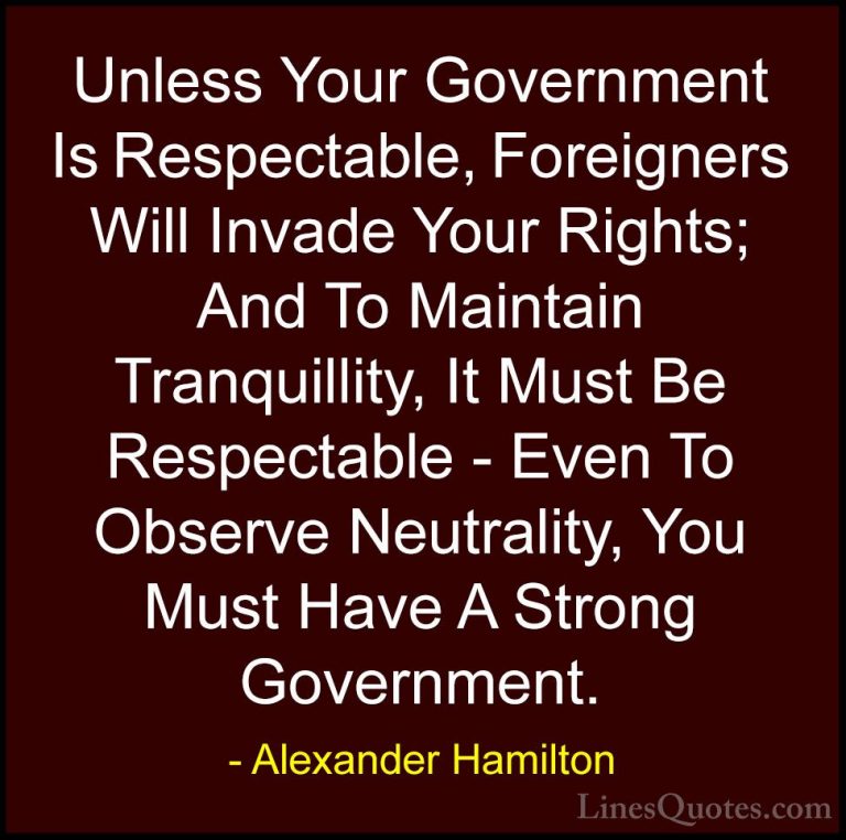 Alexander Hamilton Quotes (17) - Unless Your Government Is Respec... - QuotesUnless Your Government Is Respectable, Foreigners Will Invade Your Rights; And To Maintain Tranquillity, It Must Be Respectable - Even To Observe Neutrality, You Must Have A Strong Government.