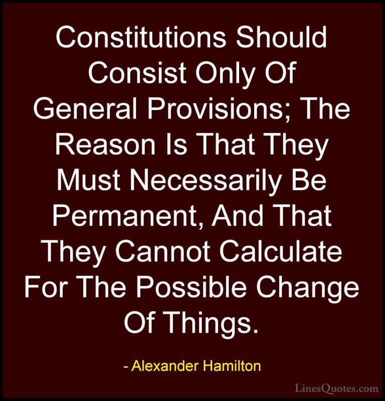 Alexander Hamilton Quotes (19) - Constitutions Should Consist Onl... - QuotesConstitutions Should Consist Only Of General Provisions; The Reason Is That They Must Necessarily Be Permanent, And That They Cannot Calculate For The Possible Change Of Things.