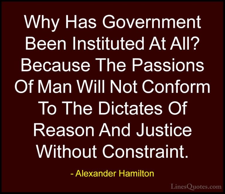 Alexander Hamilton Quotes (27) - Why Has Government Been Institut... - QuotesWhy Has Government Been Instituted At All? Because The Passions Of Man Will Not Conform To The Dictates Of Reason And Justice Without Constraint.