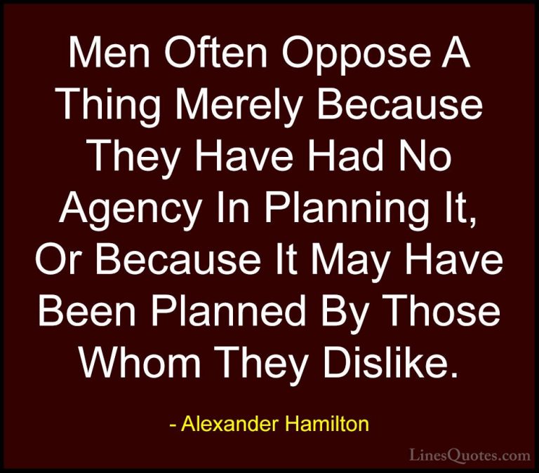 Alexander Hamilton Quotes (3) - Men Often Oppose A Thing Merely B... - QuotesMen Often Oppose A Thing Merely Because They Have Had No Agency In Planning It, Or Because It May Have Been Planned By Those Whom They Dislike.