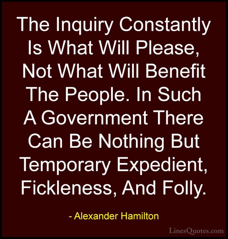 Alexander Hamilton Quotes (33) - The Inquiry Constantly Is What W... - QuotesThe Inquiry Constantly Is What Will Please, Not What Will Benefit The People. In Such A Government There Can Be Nothing But Temporary Expedient, Fickleness, And Folly.