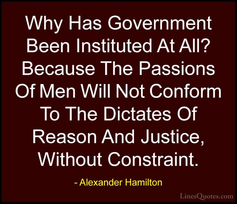 Alexander Hamilton Quotes (35) - Why Has Government Been Institut... - QuotesWhy Has Government Been Instituted At All? Because The Passions Of Men Will Not Conform To The Dictates Of Reason And Justice, Without Constraint.