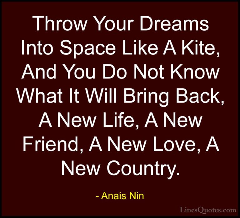 Anais Nin Quotes (1) - Throw Your Dreams Into Space Like A Kite, ... - QuotesThrow Your Dreams Into Space Like A Kite, And You Do Not Know What It Will Bring Back, A New Life, A New Friend, A New Love, A New Country.