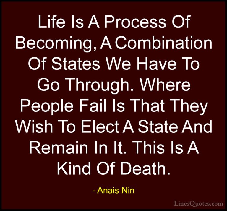 Anais Nin Quotes (10) - Life Is A Process Of Becoming, A Combinat... - QuotesLife Is A Process Of Becoming, A Combination Of States We Have To Go Through. Where People Fail Is That They Wish To Elect A State And Remain In It. This Is A Kind Of Death.