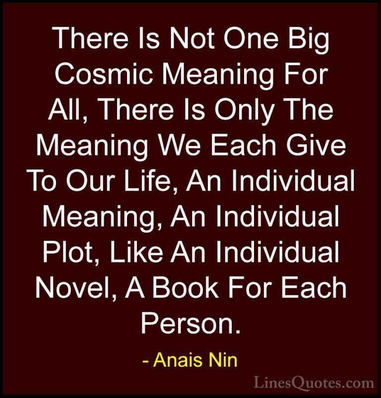 Anais Nin Quotes (15) - There Is Not One Big Cosmic Meaning For A... - QuotesThere Is Not One Big Cosmic Meaning For All, There Is Only The Meaning We Each Give To Our Life, An Individual Meaning, An Individual Plot, Like An Individual Novel, A Book For Each Person.