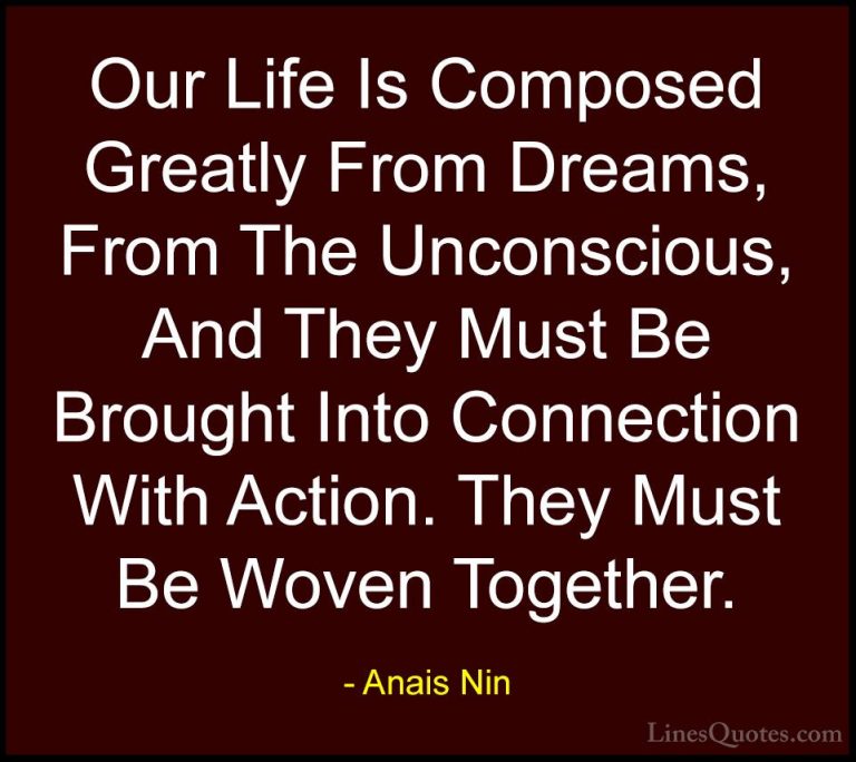 Anais Nin Quotes (24) - Our Life Is Composed Greatly From Dreams,... - QuotesOur Life Is Composed Greatly From Dreams, From The Unconscious, And They Must Be Brought Into Connection With Action. They Must Be Woven Together.