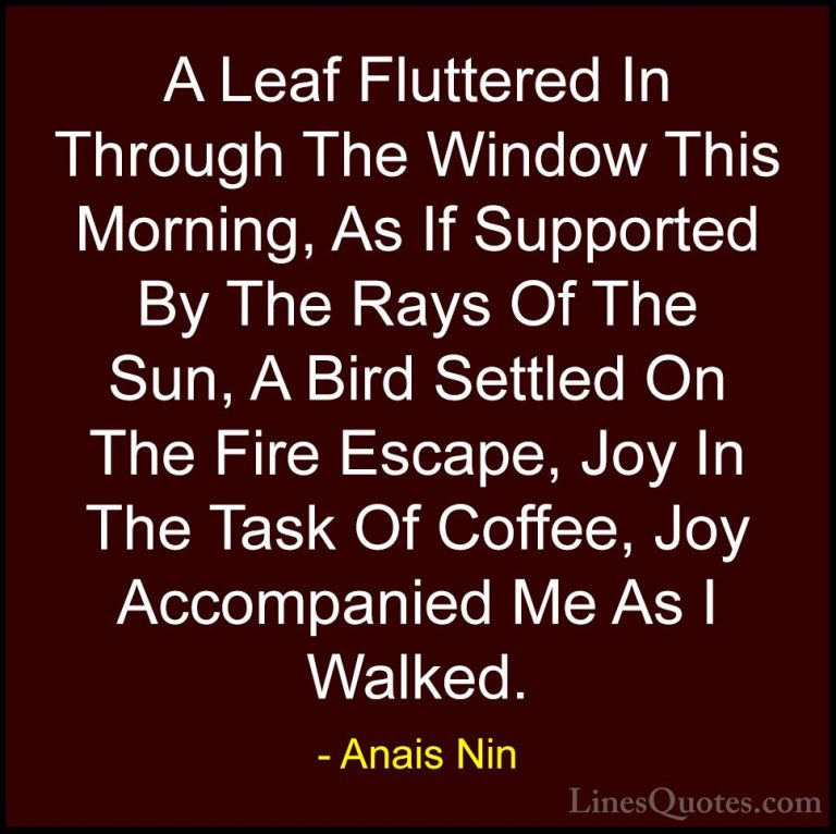 Anais Nin Quotes (25) - A Leaf Fluttered In Through The Window Th... - QuotesA Leaf Fluttered In Through The Window This Morning, As If Supported By The Rays Of The Sun, A Bird Settled On The Fire Escape, Joy In The Task Of Coffee, Joy Accompanied Me As I Walked.