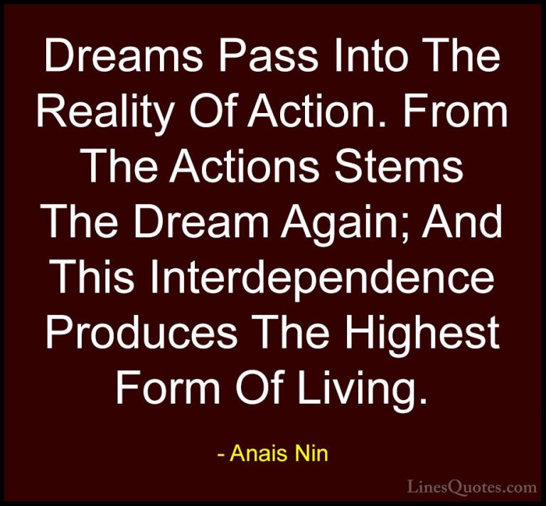Anais Nin Quotes (27) - Dreams Pass Into The Reality Of Action. F... - QuotesDreams Pass Into The Reality Of Action. From The Actions Stems The Dream Again; And This Interdependence Produces The Highest Form Of Living.