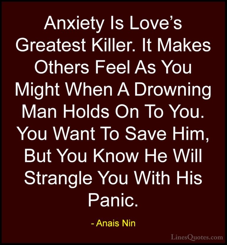 Anais Nin Quotes (32) - Anxiety Is Love's Greatest Killer. It Mak... - QuotesAnxiety Is Love's Greatest Killer. It Makes Others Feel As You Might When A Drowning Man Holds On To You. You Want To Save Him, But You Know He Will Strangle You With His Panic.