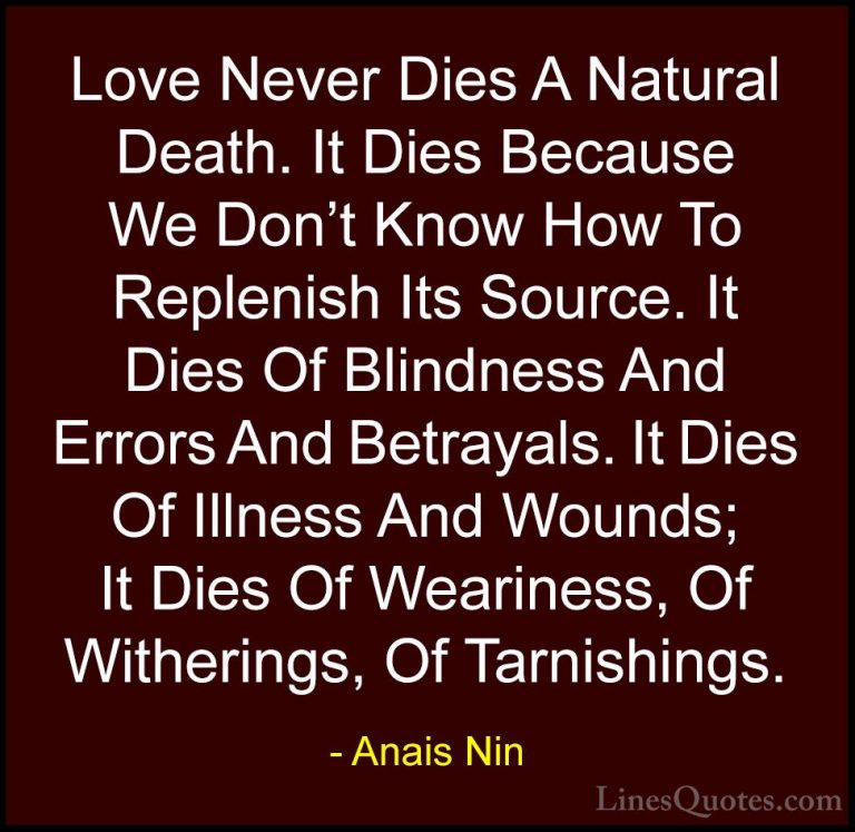 Anais Nin Quotes (33) - Love Never Dies A Natural Death. It Dies ... - QuotesLove Never Dies A Natural Death. It Dies Because We Don't Know How To Replenish Its Source. It Dies Of Blindness And Errors And Betrayals. It Dies Of Illness And Wounds; It Dies Of Weariness, Of Witherings, Of Tarnishings.