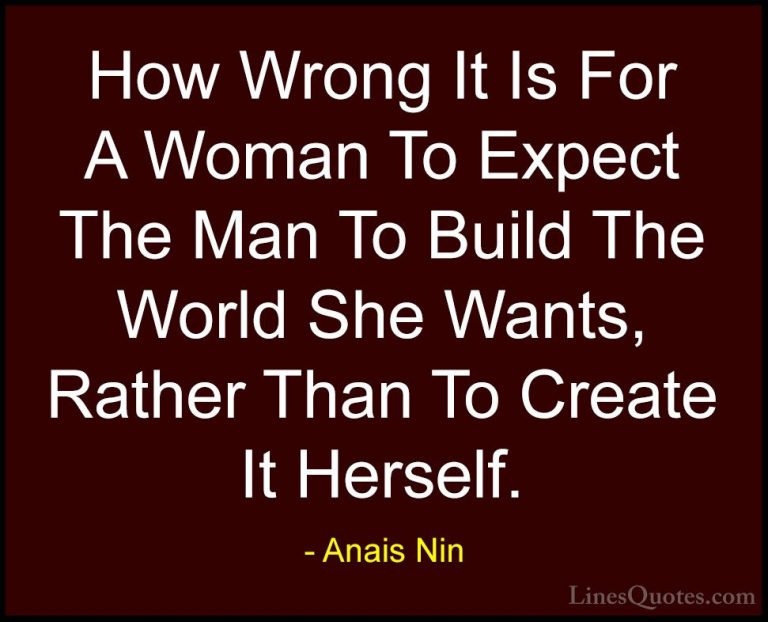 Anais Nin Quotes (8) - How Wrong It Is For A Woman To Expect The ... - QuotesHow Wrong It Is For A Woman To Expect The Man To Build The World She Wants, Rather Than To Create It Herself.