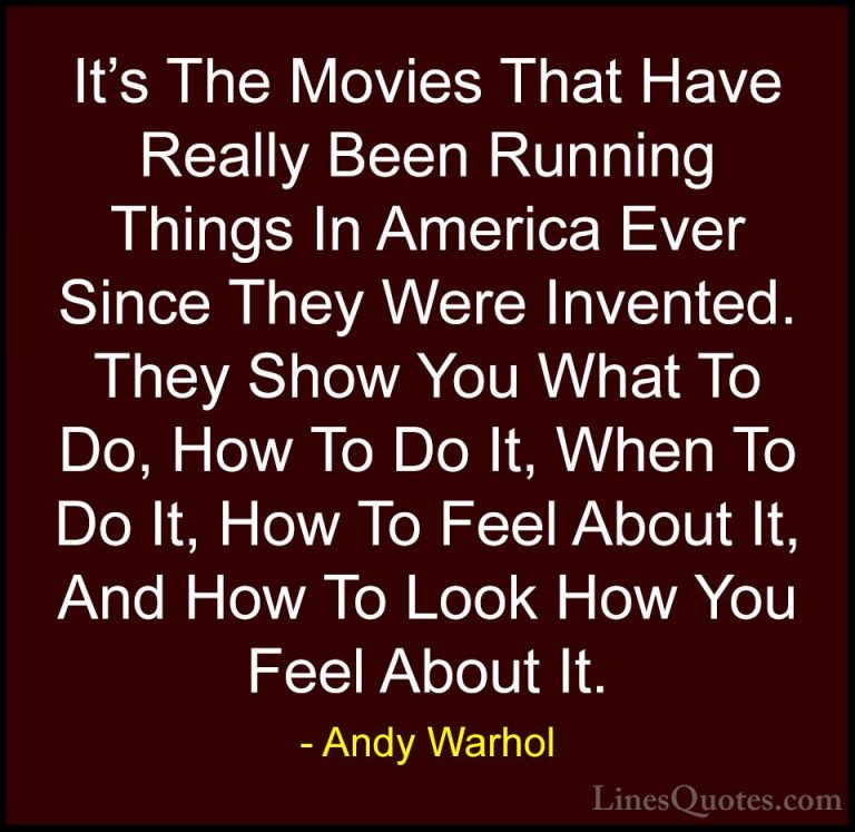 Andy Warhol Quotes (13) - It's The Movies That Have Really Been R... - QuotesIt's The Movies That Have Really Been Running Things In America Ever Since They Were Invented. They Show You What To Do, How To Do It, When To Do It, How To Feel About It, And How To Look How You Feel About It.