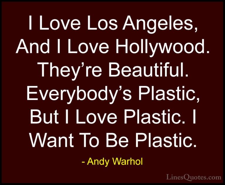 Andy Warhol Quotes (18) - I Love Los Angeles, And I Love Hollywoo... - QuotesI Love Los Angeles, And I Love Hollywood. They're Beautiful. Everybody's Plastic, But I Love Plastic. I Want To Be Plastic.