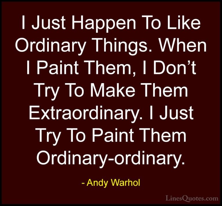 Andy Warhol Quotes (27) - I Just Happen To Like Ordinary Things. ... - QuotesI Just Happen To Like Ordinary Things. When I Paint Them, I Don't Try To Make Them Extraordinary. I Just Try To Paint Them Ordinary-ordinary.
