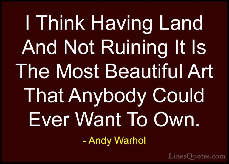 Andy Warhol Quotes (34) - I Think Having Land And Not Ruining It ... - QuotesI Think Having Land And Not Ruining It Is The Most Beautiful Art That Anybody Could Ever Want To Own.