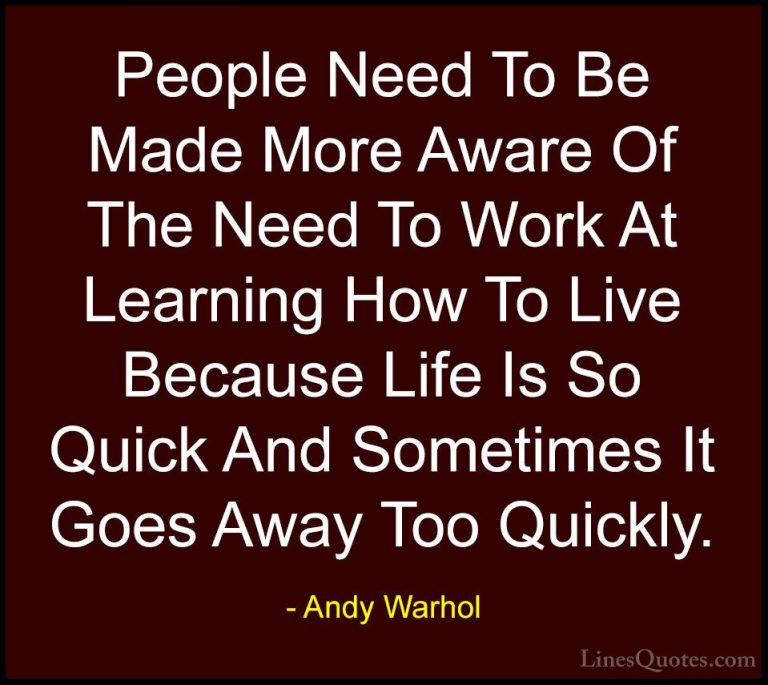 Andy Warhol Quotes (38) - People Need To Be Made More Aware Of Th... - QuotesPeople Need To Be Made More Aware Of The Need To Work At Learning How To Live Because Life Is So Quick And Sometimes It Goes Away Too Quickly.
