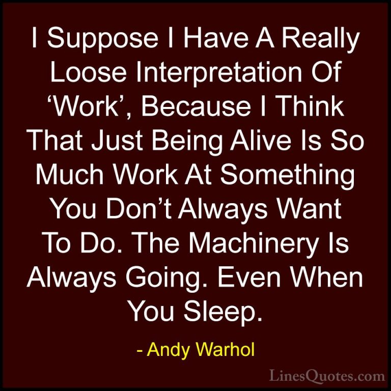 Andy Warhol Quotes (39) - I Suppose I Have A Really Loose Interpr... - QuotesI Suppose I Have A Really Loose Interpretation Of 'Work', Because I Think That Just Being Alive Is So Much Work At Something You Don't Always Want To Do. The Machinery Is Always Going. Even When You Sleep.