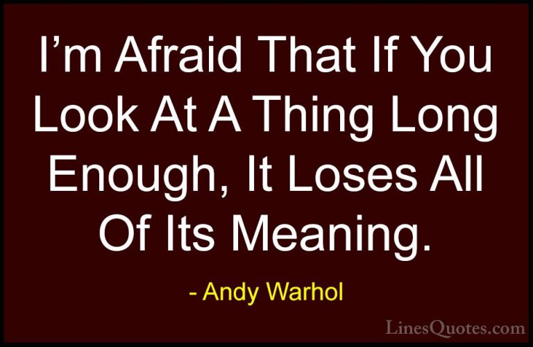 Andy Warhol Quotes (4) - I'm Afraid That If You Look At A Thing L... - QuotesI'm Afraid That If You Look At A Thing Long Enough, It Loses All Of Its Meaning.