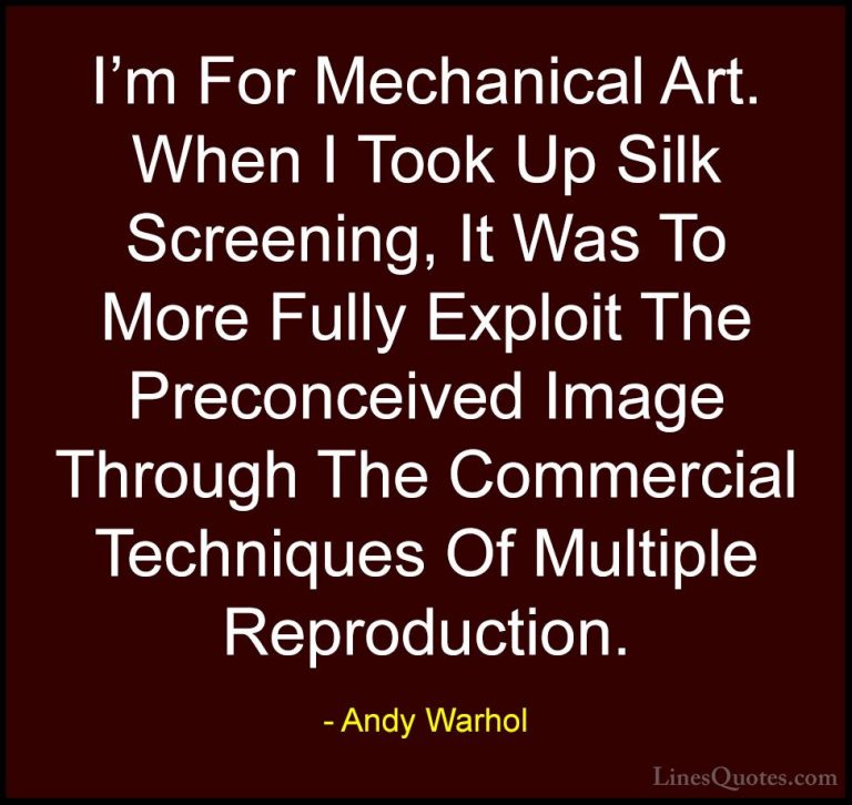 Andy Warhol Quotes (47) - I'm For Mechanical Art. When I Took Up ... - QuotesI'm For Mechanical Art. When I Took Up Silk Screening, It Was To More Fully Exploit The Preconceived Image Through The Commercial Techniques Of Multiple Reproduction.