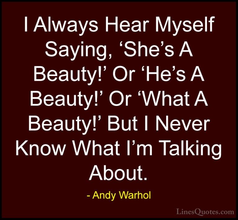 Andy Warhol Quotes (52) - I Always Hear Myself Saying, 'She's A B... - QuotesI Always Hear Myself Saying, 'She's A Beauty!' Or 'He's A Beauty!' Or 'What A Beauty!' But I Never Know What I'm Talking About.