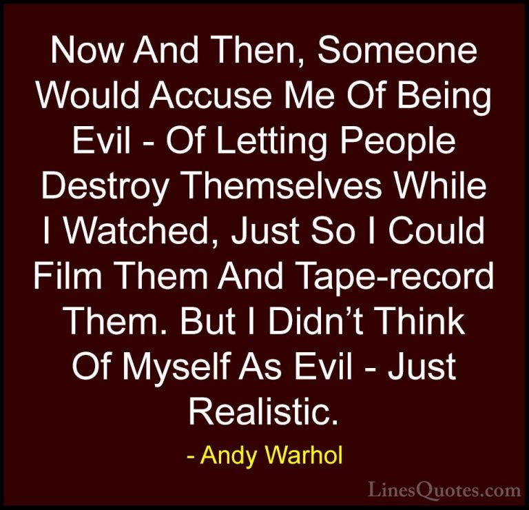 Andy Warhol Quotes (53) - Now And Then, Someone Would Accuse Me O... - QuotesNow And Then, Someone Would Accuse Me Of Being Evil - Of Letting People Destroy Themselves While I Watched, Just So I Could Film Them And Tape-record Them. But I Didn't Think Of Myself As Evil - Just Realistic.