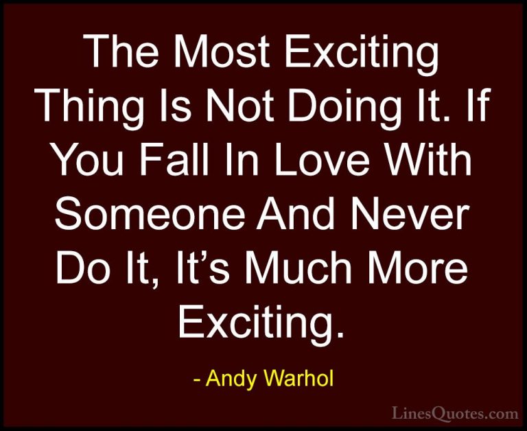 Andy Warhol Quotes (55) - The Most Exciting Thing Is Not Doing It... - QuotesThe Most Exciting Thing Is Not Doing It. If You Fall In Love With Someone And Never Do It, It's Much More Exciting.