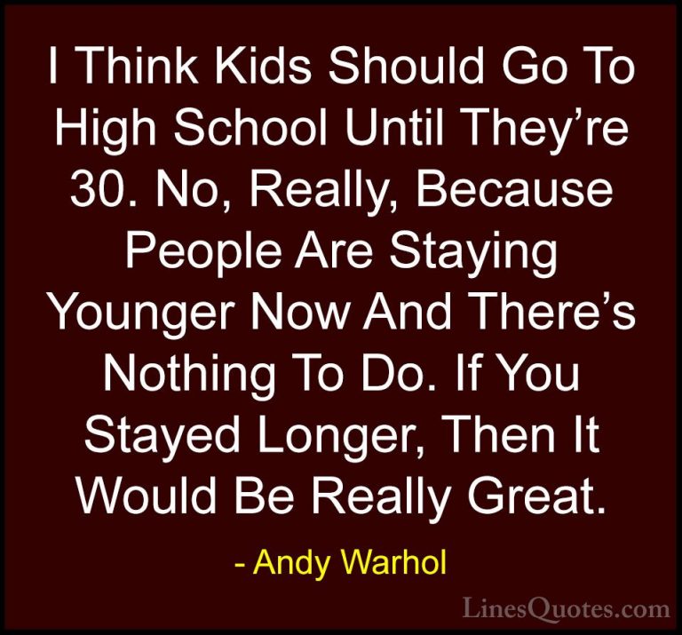 Andy Warhol Quotes (68) - I Think Kids Should Go To High School U... - QuotesI Think Kids Should Go To High School Until They're 30. No, Really, Because People Are Staying Younger Now And There's Nothing To Do. If You Stayed Longer, Then It Would Be Really Great.