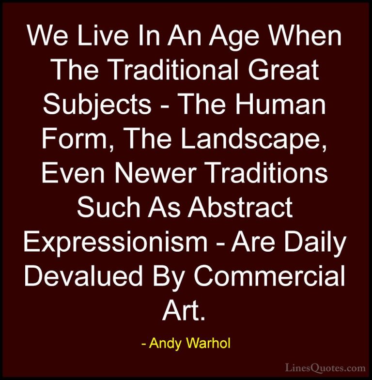 Andy Warhol Quotes (7) - We Live In An Age When The Traditional G... - QuotesWe Live In An Age When The Traditional Great Subjects - The Human Form, The Landscape, Even Newer Traditions Such As Abstract Expressionism - Are Daily Devalued By Commercial Art.