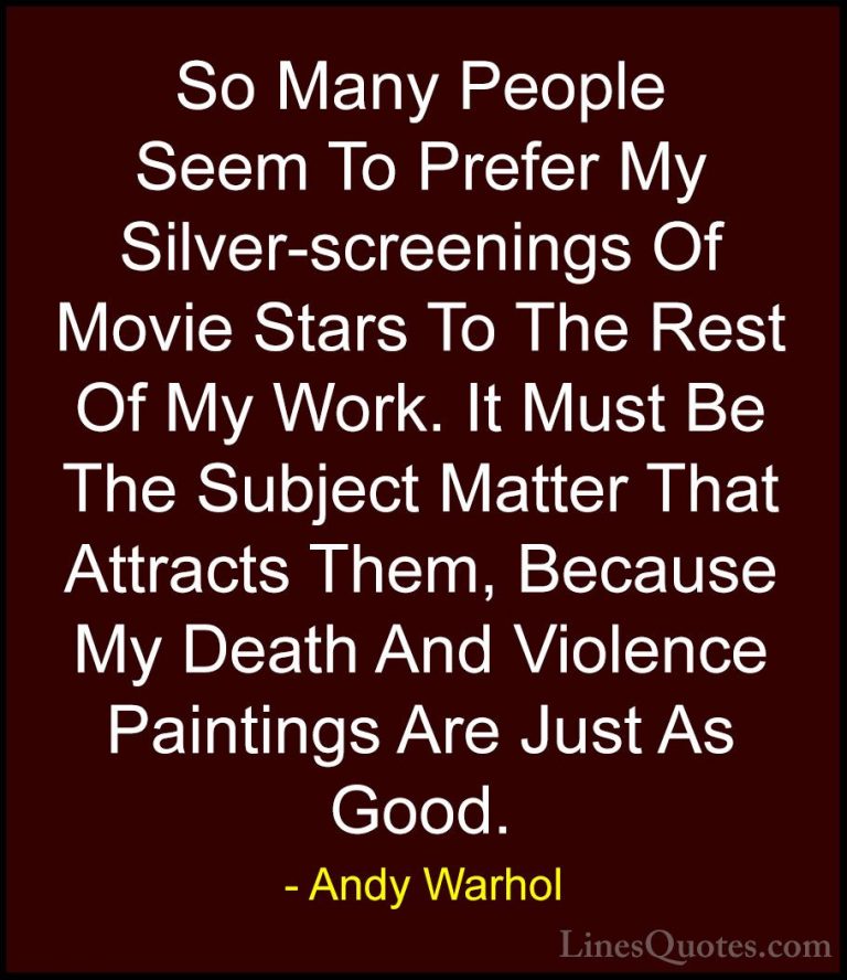 Andy Warhol Quotes (76) - So Many People Seem To Prefer My Silver... - QuotesSo Many People Seem To Prefer My Silver-screenings Of Movie Stars To The Rest Of My Work. It Must Be The Subject Matter That Attracts Them, Because My Death And Violence Paintings Are Just As Good.