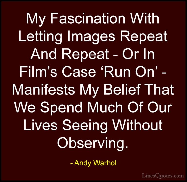 Andy Warhol Quotes (8) - My Fascination With Letting Images Repea... - QuotesMy Fascination With Letting Images Repeat And Repeat - Or In Film's Case 'Run On' - Manifests My Belief That We Spend Much Of Our Lives Seeing Without Observing.