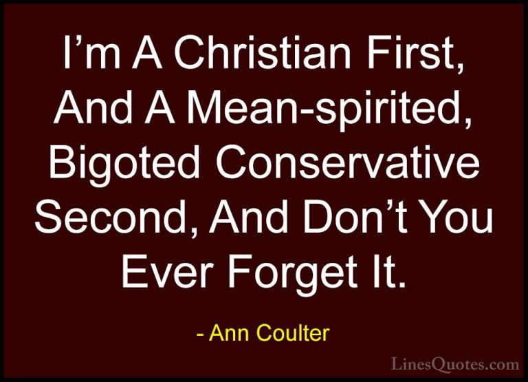 Ann Coulter Quotes (1) - I'm A Christian First, And A Mean-spirit... - QuotesI'm A Christian First, And A Mean-spirited, Bigoted Conservative Second, And Don't You Ever Forget It.
