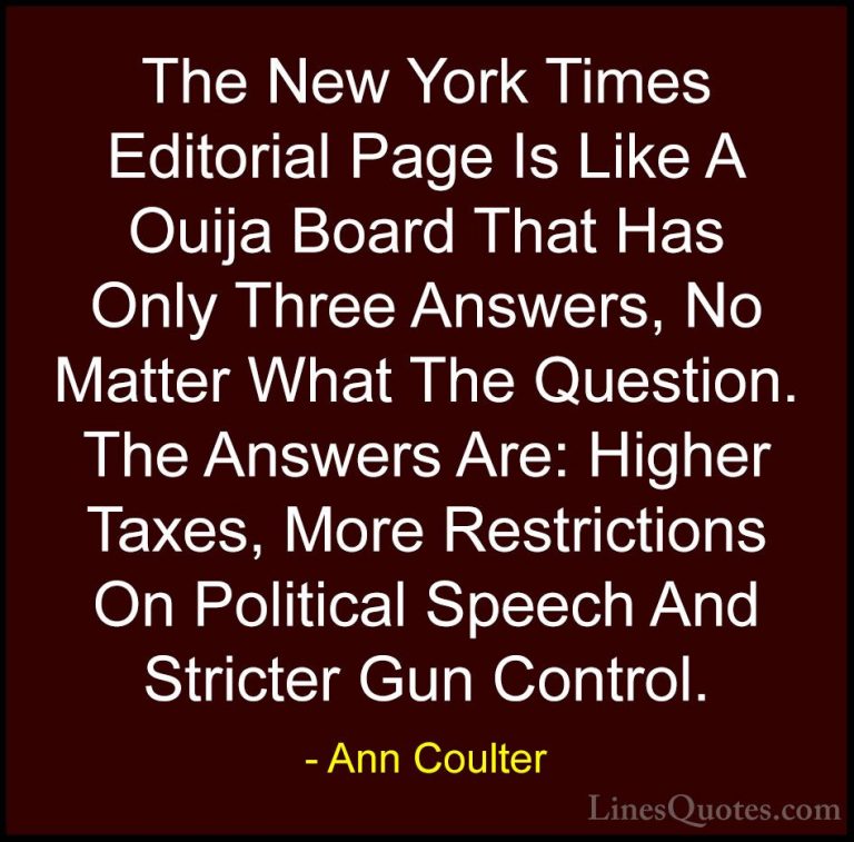Ann Coulter Quotes (14) - The New York Times Editorial Page Is Li... - QuotesThe New York Times Editorial Page Is Like A Ouija Board That Has Only Three Answers, No Matter What The Question. The Answers Are: Higher Taxes, More Restrictions On Political Speech And Stricter Gun Control.