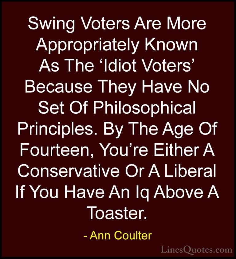 Ann Coulter Quotes (16) - Swing Voters Are More Appropriately Kno... - QuotesSwing Voters Are More Appropriately Known As The 'Idiot Voters' Because They Have No Set Of Philosophical Principles. By The Age Of Fourteen, You're Either A Conservative Or A Liberal If You Have An Iq Above A Toaster.
