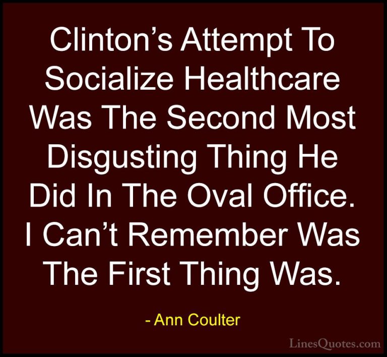 Ann Coulter Quotes (20) - Clinton's Attempt To Socialize Healthca... - QuotesClinton's Attempt To Socialize Healthcare Was The Second Most Disgusting Thing He Did In The Oval Office. I Can't Remember Was The First Thing Was.