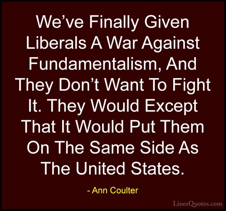 Ann Coulter Quotes (24) - We've Finally Given Liberals A War Agai... - QuotesWe've Finally Given Liberals A War Against Fundamentalism, And They Don't Want To Fight It. They Would Except That It Would Put Them On The Same Side As The United States.