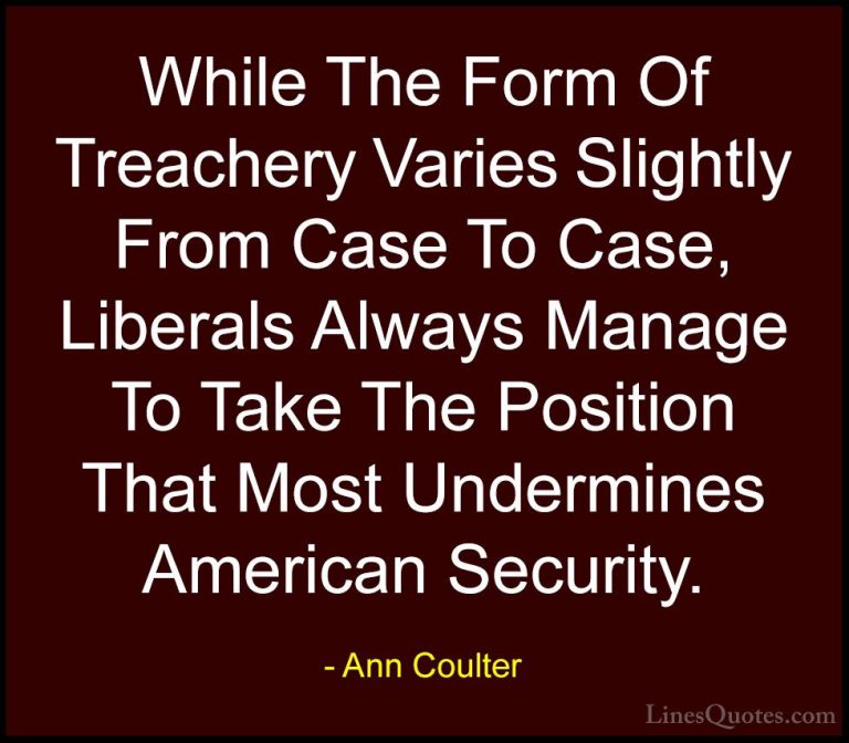 Ann Coulter Quotes (35) - While The Form Of Treachery Varies Slig... - QuotesWhile The Form Of Treachery Varies Slightly From Case To Case, Liberals Always Manage To Take The Position That Most Undermines American Security.