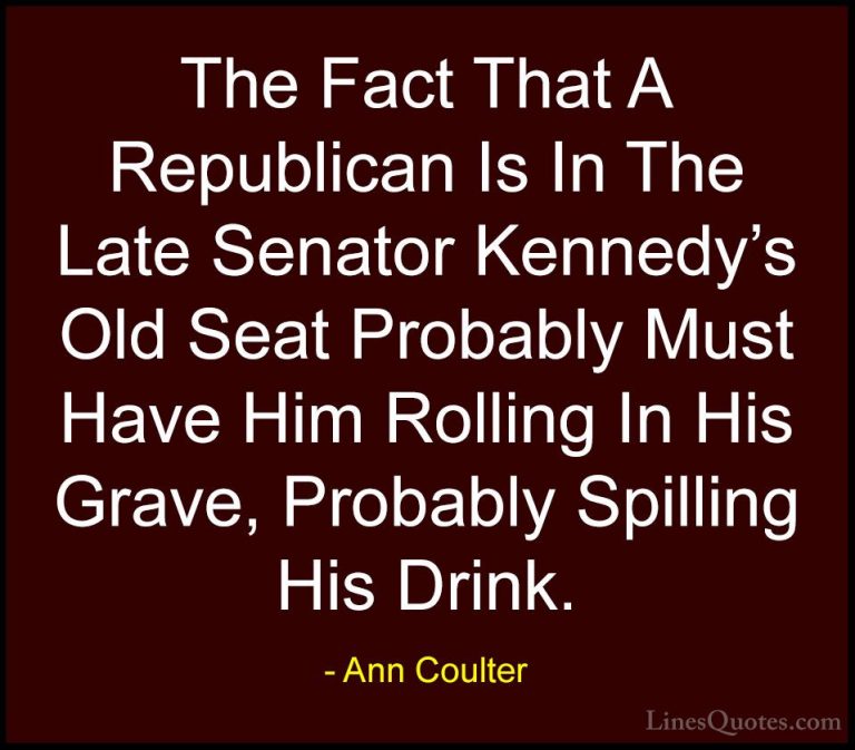 Ann Coulter Quotes (39) - The Fact That A Republican Is In The La... - QuotesThe Fact That A Republican Is In The Late Senator Kennedy's Old Seat Probably Must Have Him Rolling In His Grave, Probably Spilling His Drink.