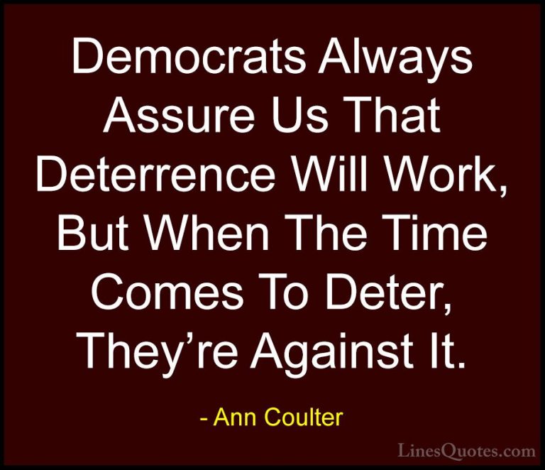 Ann Coulter Quotes (40) - Democrats Always Assure Us That Deterre... - QuotesDemocrats Always Assure Us That Deterrence Will Work, But When The Time Comes To Deter, They're Against It.