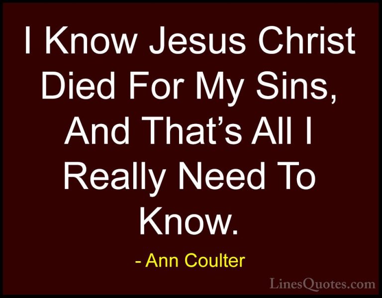 Ann Coulter Quotes (42) - I Know Jesus Christ Died For My Sins, A... - QuotesI Know Jesus Christ Died For My Sins, And That's All I Really Need To Know.