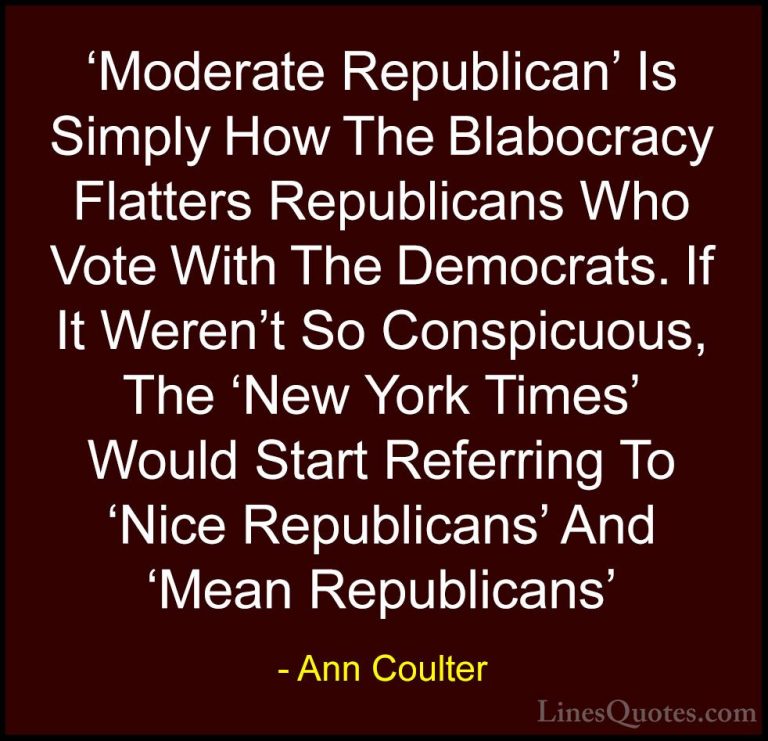 Ann Coulter Quotes (46) - 'Moderate Republican' Is Simply How The... - Quotes'Moderate Republican' Is Simply How The Blabocracy Flatters Republicans Who Vote With The Democrats. If It Weren't So Conspicuous, The 'New York Times' Would Start Referring To 'Nice Republicans' And 'Mean Republicans'
