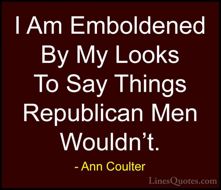 Ann Coulter Quotes (50) - I Am Emboldened By My Looks To Say Thin... - QuotesI Am Emboldened By My Looks To Say Things Republican Men Wouldn't.