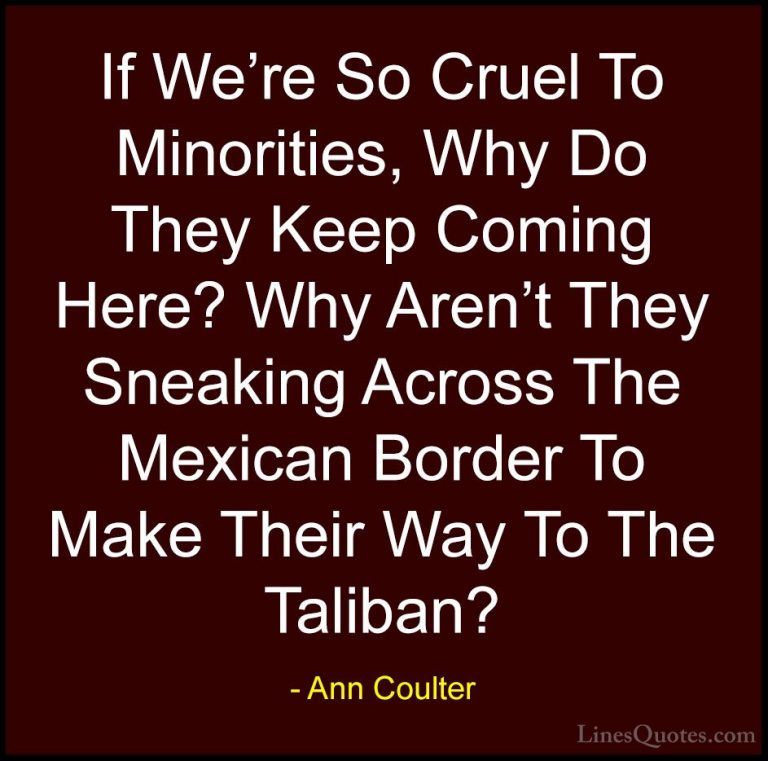 Ann Coulter Quotes (7) - If We're So Cruel To Minorities, Why Do ... - QuotesIf We're So Cruel To Minorities, Why Do They Keep Coming Here? Why Aren't They Sneaking Across The Mexican Border To Make Their Way To The Taliban?