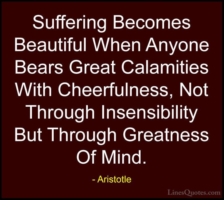 Aristotle Quotes (103) - Suffering Becomes Beautiful When Anyone ... - QuotesSuffering Becomes Beautiful When Anyone Bears Great Calamities With Cheerfulness, Not Through Insensibility But Through Greatness Of Mind.