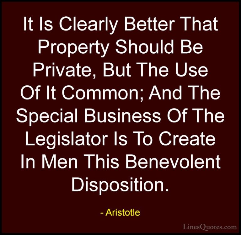 Aristotle Quotes (109) - It Is Clearly Better That Property Shoul... - QuotesIt Is Clearly Better That Property Should Be Private, But The Use Of It Common; And The Special Business Of The Legislator Is To Create In Men This Benevolent Disposition.