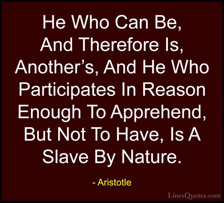 Aristotle Quotes (113) - He Who Can Be, And Therefore Is, Another... - QuotesHe Who Can Be, And Therefore Is, Another's, And He Who Participates In Reason Enough To Apprehend, But Not To Have, Is A Slave By Nature.