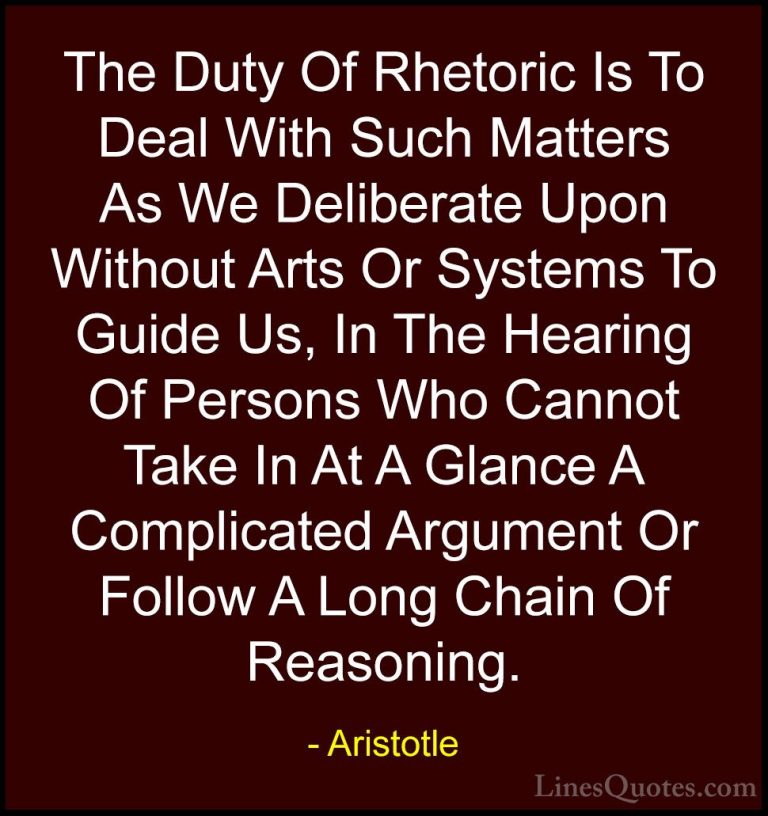 Aristotle Quotes (115) - The Duty Of Rhetoric Is To Deal With Suc... - QuotesThe Duty Of Rhetoric Is To Deal With Such Matters As We Deliberate Upon Without Arts Or Systems To Guide Us, In The Hearing Of Persons Who Cannot Take In At A Glance A Complicated Argument Or Follow A Long Chain Of Reasoning.