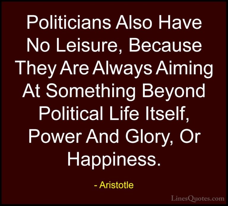 Aristotle Quotes (121) - Politicians Also Have No Leisure, Becaus... - QuotesPoliticians Also Have No Leisure, Because They Are Always Aiming At Something Beyond Political Life Itself, Power And Glory, Or Happiness.