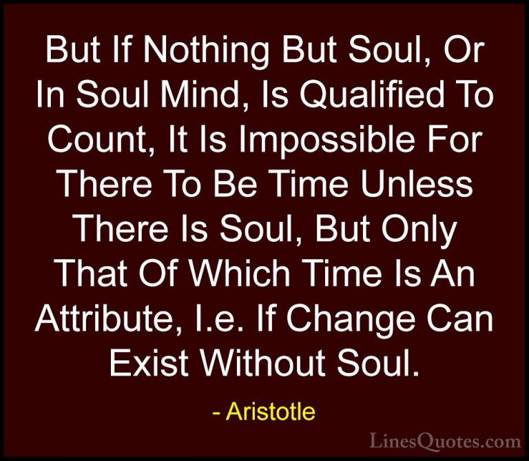 Aristotle Quotes (131) - But If Nothing But Soul, Or In Soul Mind... - QuotesBut If Nothing But Soul, Or In Soul Mind, Is Qualified To Count, It Is Impossible For There To Be Time Unless There Is Soul, But Only That Of Which Time Is An Attribute, I.e. If Change Can Exist Without Soul.