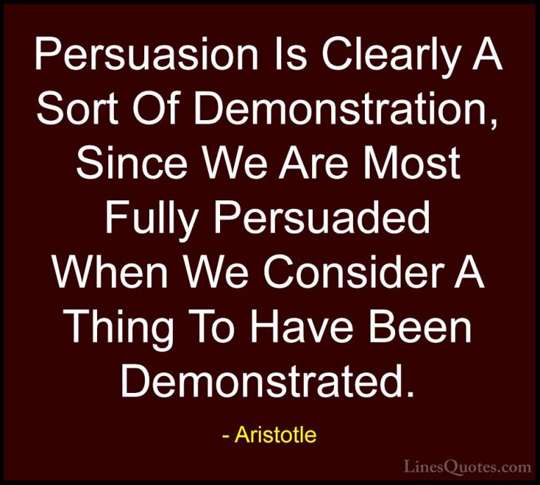 Aristotle Quotes (132) - Persuasion Is Clearly A Sort Of Demonstr... - QuotesPersuasion Is Clearly A Sort Of Demonstration, Since We Are Most Fully Persuaded When We Consider A Thing To Have Been Demonstrated.
